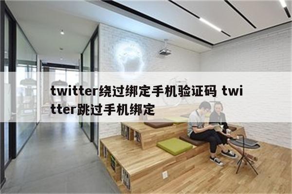 twitter绕过绑定手机验证码 twitter跳过手机绑定