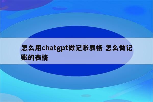 怎么用chatgpt做记账表格 怎么做记账的表格
