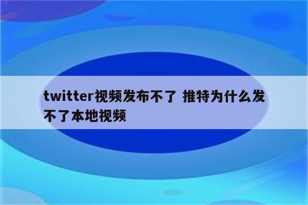 twitter视频发布不了 推特为什么发不了本地视频