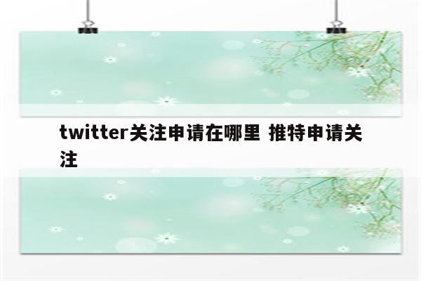 twitter关注申请在哪里 推特申请关注