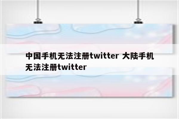 中国手机无法注册twitter 大陆手机无法注册twitter