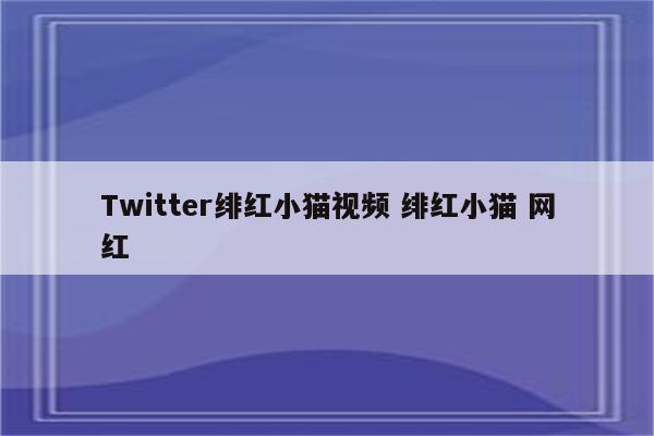 Twitter绯红小猫视频 绯红小猫 网红