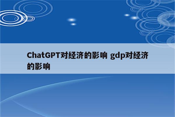ChatGPT对经济的影响 gdp对经济的影响