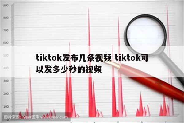 tiktok发布几条视频 tiktok可以发多少秒的视频