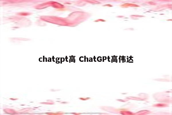 chatgpt高 ChatGPt高伟达
