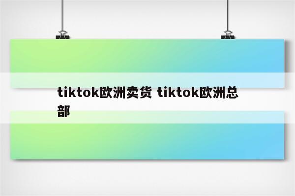 tiktok欧洲卖货 tiktok欧洲总部