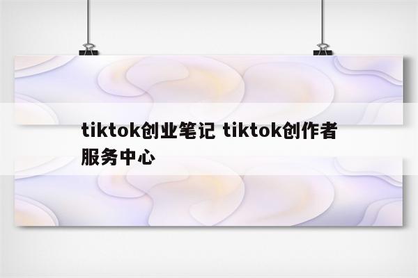 tiktok创业笔记 tiktok创作者服务中心