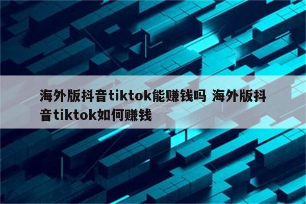 海外版抖音tiktok能赚钱吗 海外版抖音tiktok如何赚钱