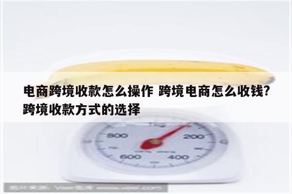 电商跨境收款怎么操作 跨境电商怎么收钱?跨境收款方式的选择