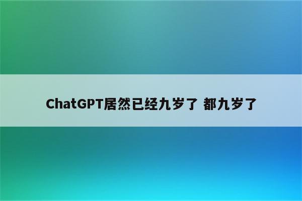 ChatGPT居然已经九岁了 都九岁了