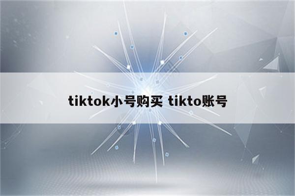 tiktok小号购买 tikto账号