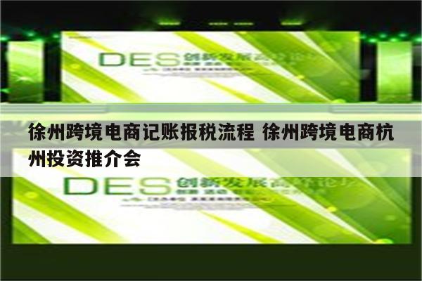 徐州跨境电商记账报税流程 徐州跨境电商杭州投资推介会