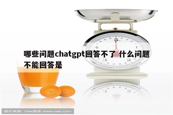 哪些问题chatgpt回答不了 什么问题不能回答是