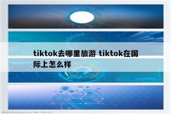 tiktok去哪里旅游 tiktok在国际上怎么样