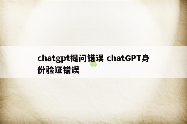 chatgpt提问错误 chatGPT身份验证错误