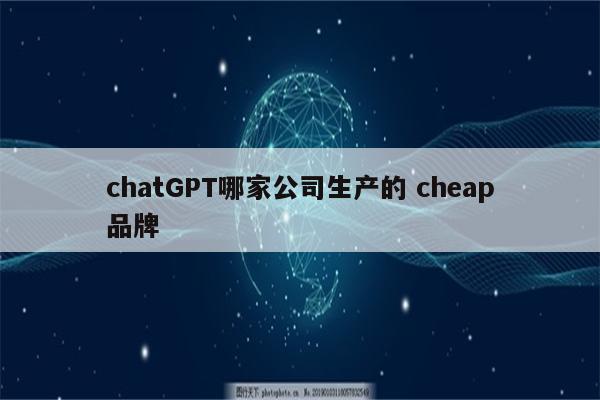 chatGPT哪家公司生产的 cheap品牌