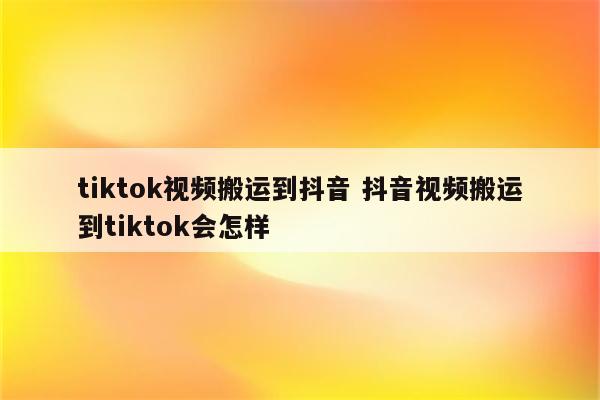 tiktok视频搬运到抖音 抖音视频搬运到tiktok会怎样