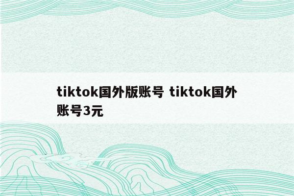 tiktok国外版账号 tiktok国外账号3元
