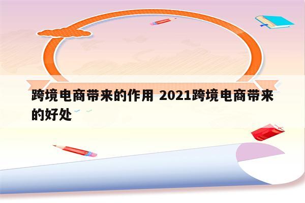 跨境电商带来的作用 2021跨境电商带来的好处