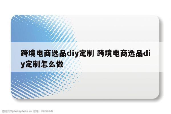 跨境电商选品diy定制 跨境电商选品diy定制怎么做