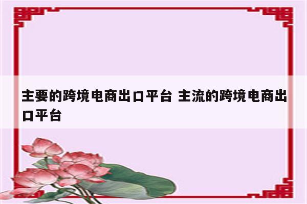 主要的跨境电商出口平台 主流的跨境电商出口平台