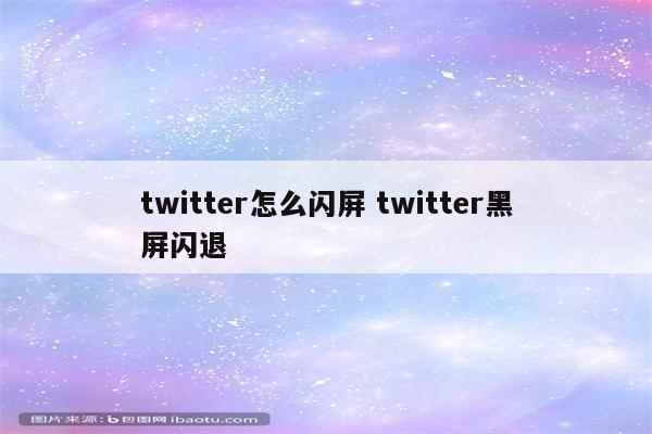 twitter怎么闪屏 twitter黑屏闪退