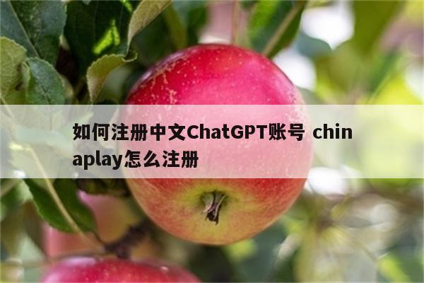 如何注册中文ChatGPT账号 chinaplay怎么注册