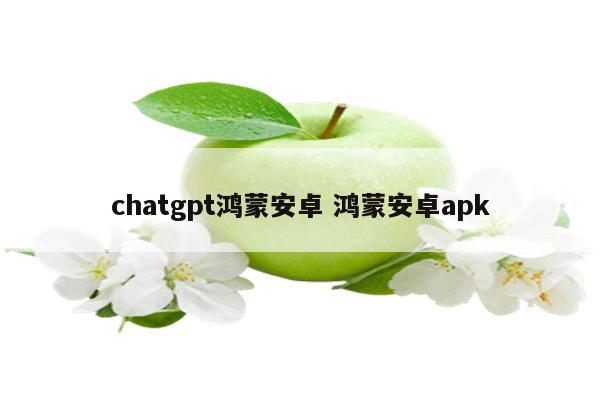 chatgpt鸿蒙安卓 鸿蒙安卓apk