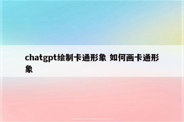 chatgpt绘制卡通形象 如何画卡通形象