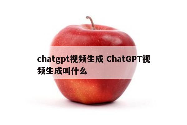 chatgpt视频生成 ChatGPT视频生成叫什么
