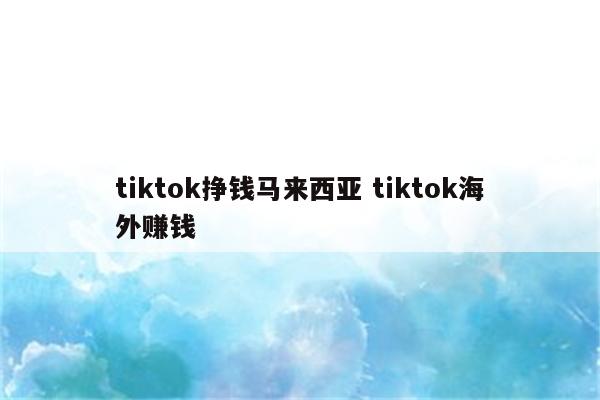 tiktok挣钱马来西亚 tiktok海外赚钱