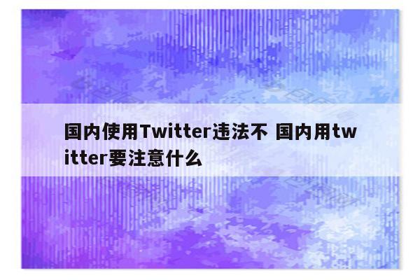 国内使用Twitter违法不 国内用twitter要注意什么