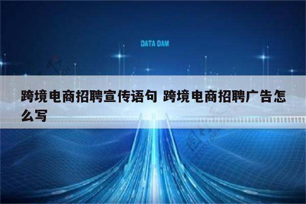 跨境电商招聘宣传语句 跨境电商招聘广告怎么写
