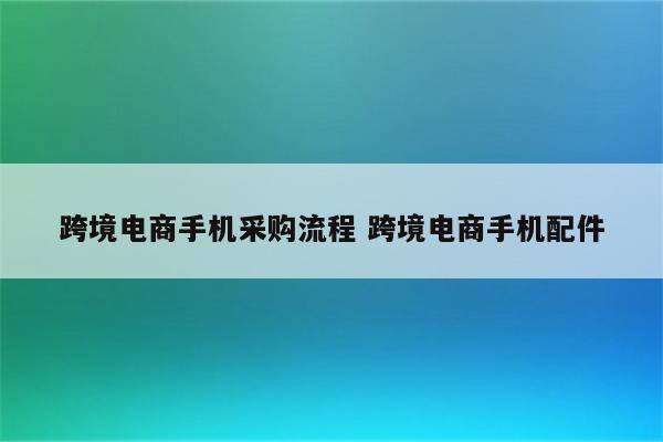 跨境电商手机采购流程 跨境电商手机配件