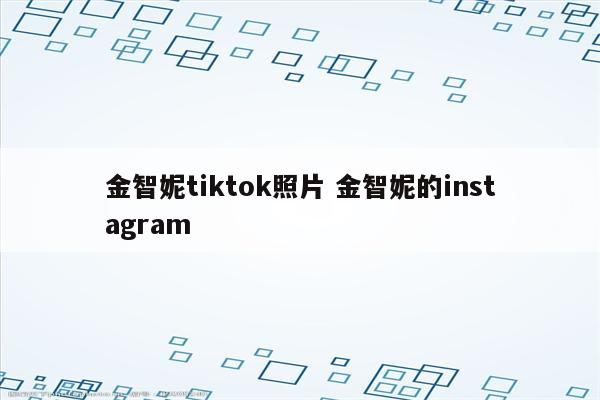金智妮tiktok照片 金智妮的instagram