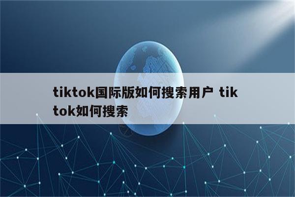 tiktok国际版如何搜索用户 tik tok如何搜索