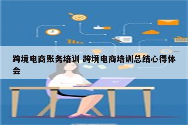 跨境电商账务培训 跨境电商培训总结心得体会