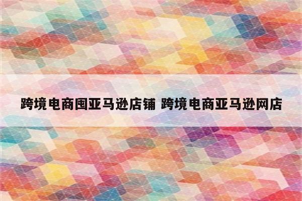 跨境电商囤亚马逊店铺 跨境电商亚马逊网店