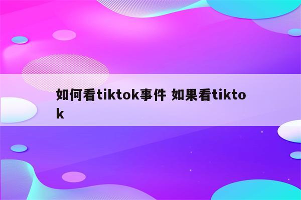 如何看tiktok事件 如果看tiktok