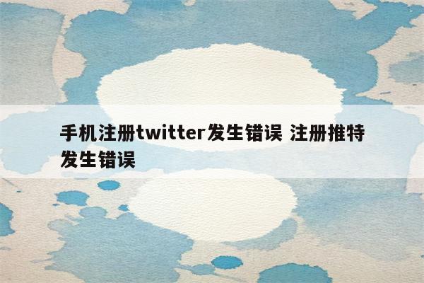 手机注册twitter发生错误 注册推特发生错误