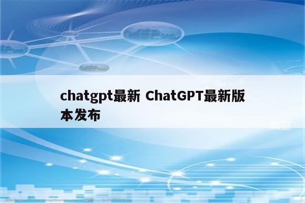 chatgpt最新 ChatGPT最新版本发布