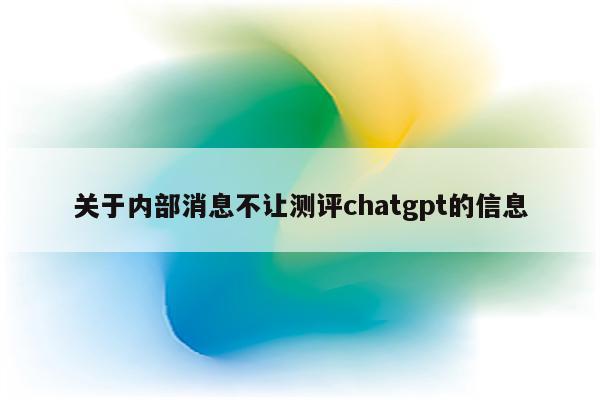 关于内部消息不让测评chatgpt的信息