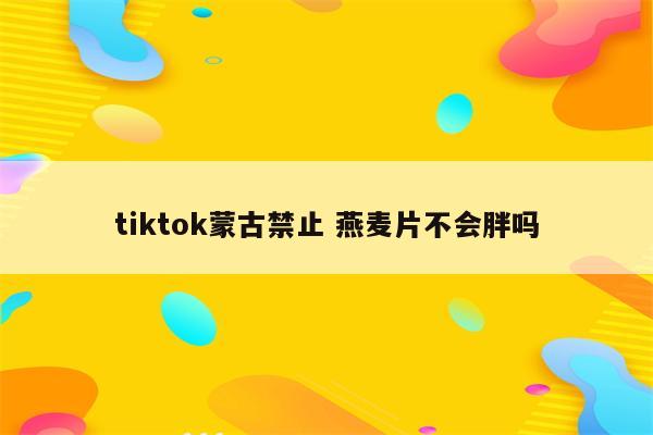 tiktok蒙古禁止 燕麦片不会胖吗