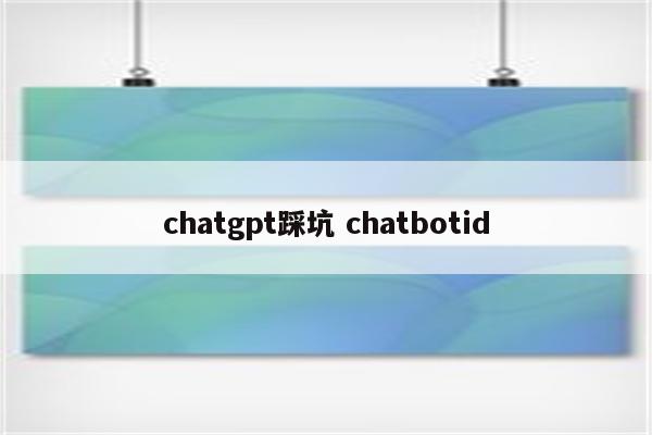 chatgpt踩坑 chatbotid