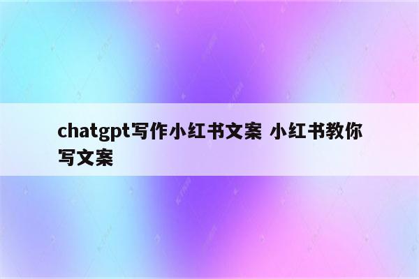 chatgpt写作小红书文案 小红书教你写文案