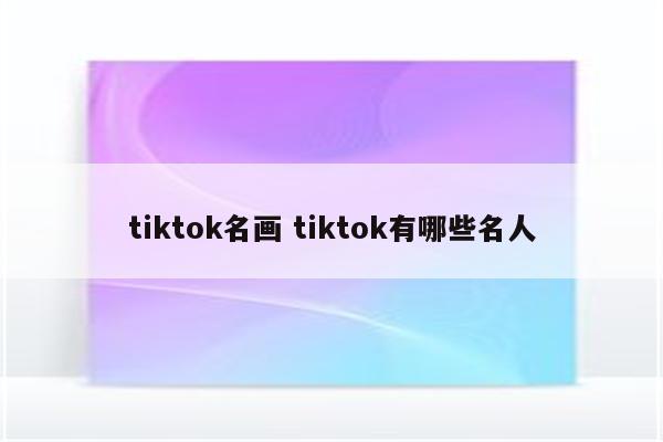 tiktok名画 tiktok有哪些名人