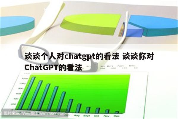 谈谈个人对chatgpt的看法 谈谈你对ChatGPT的看法