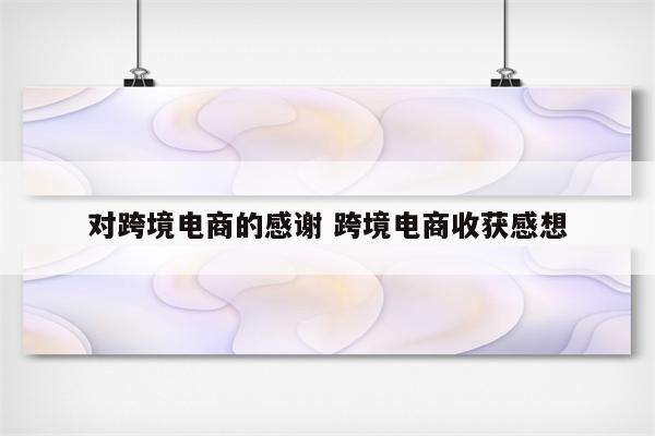 对跨境电商的感谢 跨境电商收获感想