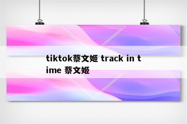 tiktok蔡文姬 track in time 蔡文姬