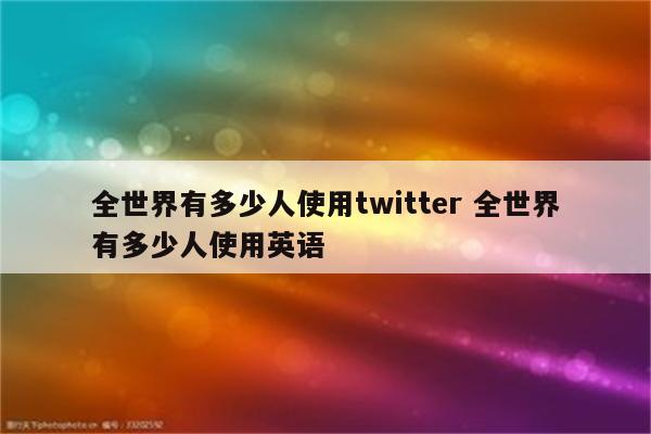 全世界有多少人使用twitter 全世界有多少人使用英语
